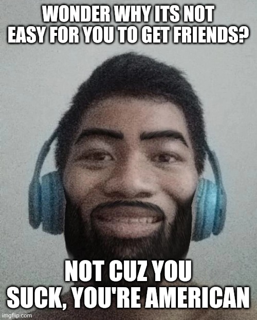 much easier to get friends in malaysia | WONDER WHY ITS NOT EASY FOR YOU TO GET FRIENDS? NOT CUZ YOU SUCK, YOU'RE AMERICAN | made w/ Imgflip meme maker