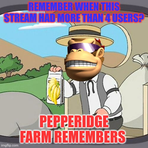 Pepperidge Farm Remembers | REMEMBER WHEN THIS STREAM HAD MORE THAN 4 USERS? PEPPERIDGE FARM REMEMBERS | image tagged in memes,pepperidge farm remembers,monkee,but why why would you do that | made w/ Imgflip meme maker