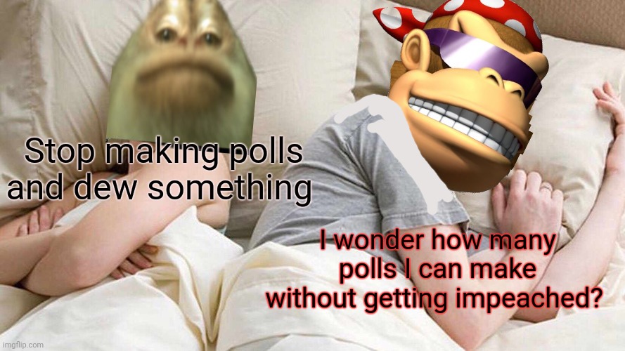 Stop it get some help | Stop making polls and dew something; I wonder how many polls I can make without getting impeached? | image tagged in memes,i bet he's thinking about other women,stop it get some help | made w/ Imgflip meme maker