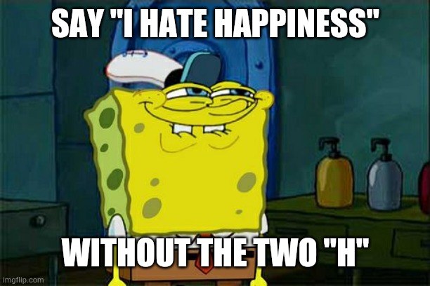 Don't You Squidward | SAY "I HATE HAPPINESS"; WITHOUT THE TWO "H" | image tagged in memes,don't you squidward,hehe boi,definitely not sus | made w/ Imgflip meme maker