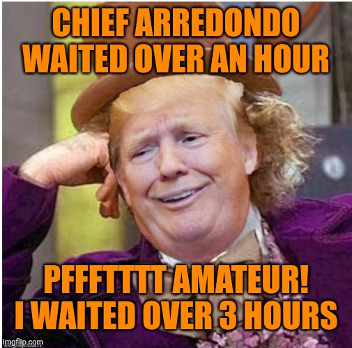 He is a loser, a racist loser | CHIEF ARREDONDO WAITED OVER AN HOUR; PFFFTTTT AMATEUR! I WAITED OVER 3 HOURS | image tagged in wonka trump | made w/ Imgflip meme maker