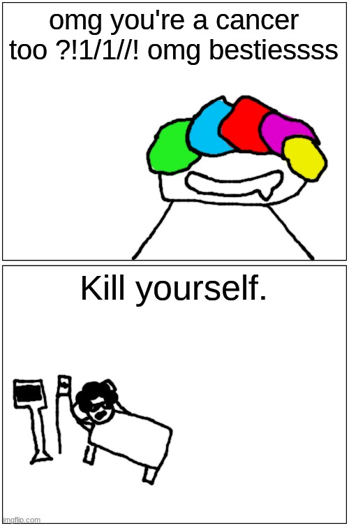 shart | omg you're a cancer too ?!1/1//! omg bestiessss; Kill yourself. | made w/ Imgflip meme maker