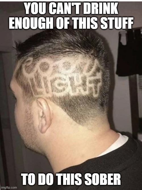 YOU CAN'T DRINK ENOUGH OF THIS STUFF; TO DO THIS SOBER | image tagged in beer,cold beer here,hold my beer,craft beer,guy beer,hairstyle | made w/ Imgflip meme maker