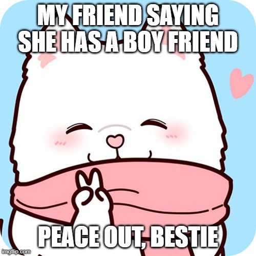Idk if its a cat, well its cute :D | MY FRIEND SAYING SHE HAS A BOY FRIEND; PEACE OUT, BESTIE | image tagged in cat,peace out,funny,bf,boy friend,kawaii | made w/ Imgflip meme maker