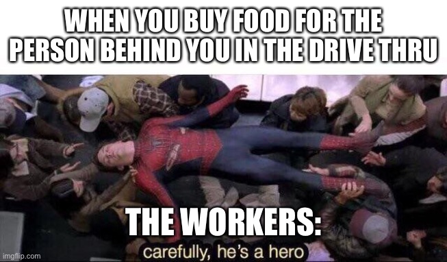 The best thing you could ever do | WHEN YOU BUY FOOD FOR THE PERSON BEHIND YOU IN THE DRIVE THRU; THE WORKERS: | image tagged in carefully he's a hero,drive thru,money,buy,stop reading these tags | made w/ Imgflip meme maker