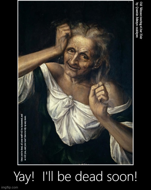 Death Come Quick | Old Woman tearing at her Hair
by Quentin Matsys: minkpen; Once you’re dead, all your stuff will be incinerated, and
so will you, and you won’t have to tidy up any more. Yay!  I'll be dead soon! | image tagged in art memes,old age,old,ennui,life,death | made w/ Imgflip meme maker