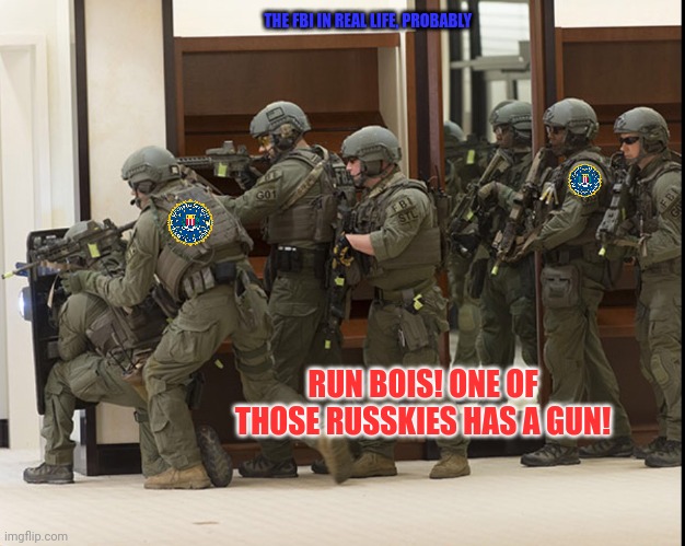 FBI SWAT | THE FBI IN REAL LIFE, PROBABLY RUN BOIS! ONE OF THOSE RUSSKIES HAS A GUN! | image tagged in fbi swat | made w/ Imgflip meme maker