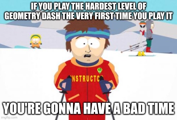 Don't Do This in Geometry Dash |  IF YOU PLAY THE HARDEST LEVEL OF GEOMETRY DASH THE VERY FIRST TIME YOU PLAY IT; YOU'RE GONNA HAVE A BAD TIME | image tagged in memes,super cool ski instructor,geometry dash | made w/ Imgflip meme maker