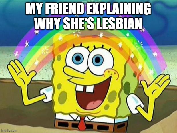 lesbian | MY FRIEND EXPLAINING WHY SHE'S LESBIAN | image tagged in pride,lesbian,rainbow | made w/ Imgflip meme maker