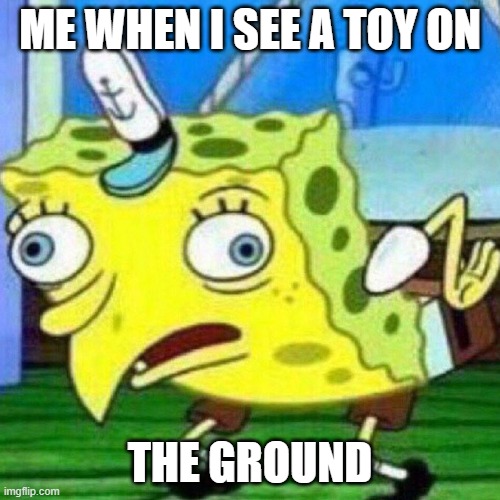 triggerpaul | ME WHEN I SEE A TOY ON; THE GROUND | image tagged in triggerpaul,toy,spongebob | made w/ Imgflip meme maker