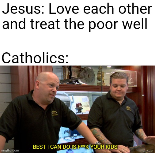 Best I Can Give You | Jesus: Love each other and treat the poor well; Catholics:; BEST I CAN DO IS F**K YOUR KIDS | image tagged in best i can give you | made w/ Imgflip meme maker