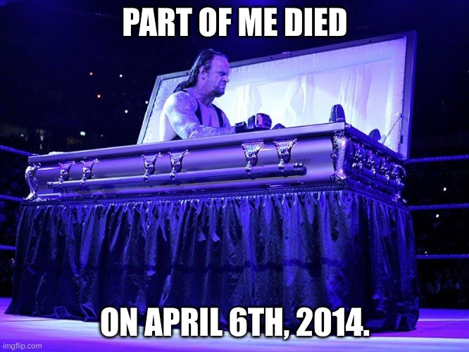 Comment if you get the reason why | PART OF ME DIED; ON APRIL 6TH, 2014. | image tagged in undertaker coffin | made w/ Imgflip meme maker