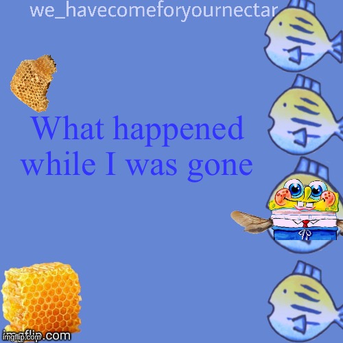 We_HaveComeForYourNectar’s template (thanks to stansmith69420) | What happened while I was gone | image tagged in we_havecomeforyournectar s template thanks to stansmith69420 | made w/ Imgflip meme maker