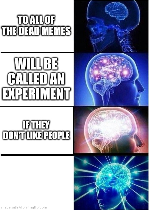 Ignoring the fact that this makes no sense, what happened to the last box | TO ALL OF THE DEAD MEMES; WILL BE CALLED AN EXPERIMENT; IF THEY DON'T LIKE PEOPLE | image tagged in memes,expanding brain | made w/ Imgflip meme maker