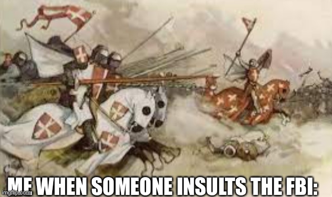 Crusader charge | ME WHEN SOMEONE INSULTS THE FBI: | image tagged in crusader charge | made w/ Imgflip meme maker