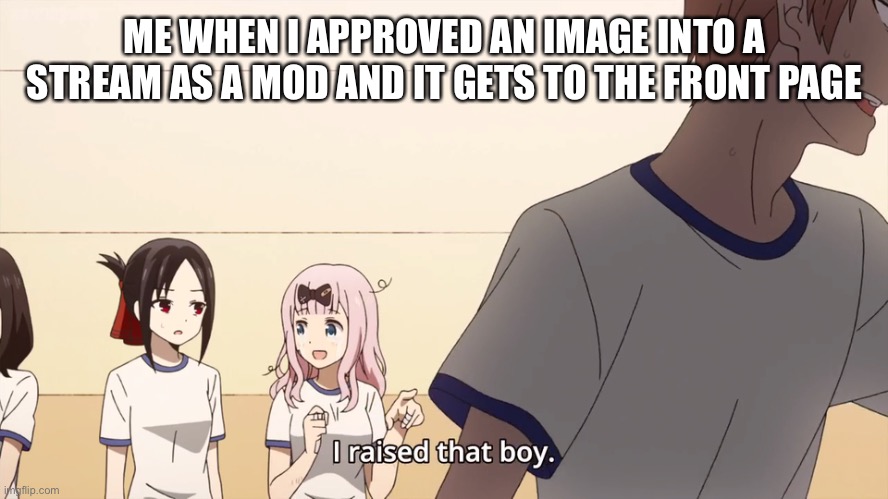 Image Title | ME WHEN I APPROVED AN IMAGE INTO A STREAM AS A MOD AND IT GETS TO THE FRONT PAGE | image tagged in i raised that boy | made w/ Imgflip meme maker