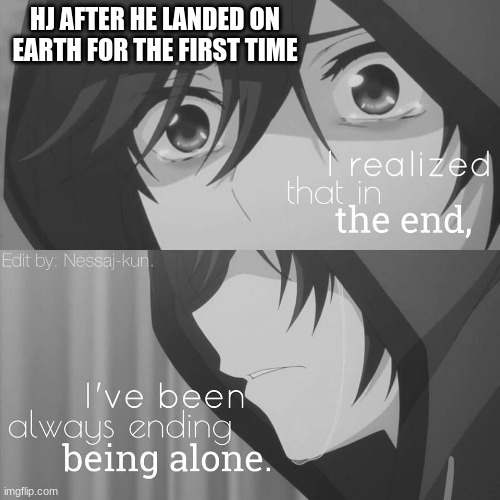 :T | HJ AFTER HE LANDED ON EARTH FOR THE FIRST TIME | image tagged in sad bro same | made w/ Imgflip meme maker