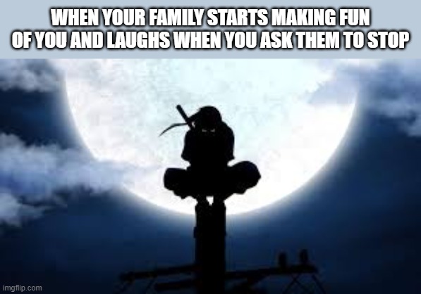 Itachi crouch | WHEN YOUR FAMILY STARTS MAKING FUN OF YOU AND LAUGHS WHEN YOU ASK THEM TO STOP | image tagged in itachi crouch | made w/ Imgflip meme maker