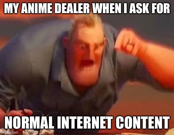 Mr incredible mad | MY ANIME DEALER WHEN I ASK FOR; NORMAL INTERNET CONTENT | image tagged in mr incredible mad | made w/ Imgflip meme maker