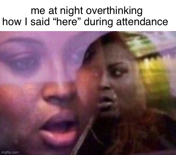 me at night overthinking how I said “here” during attendance | made w/ Imgflip meme maker