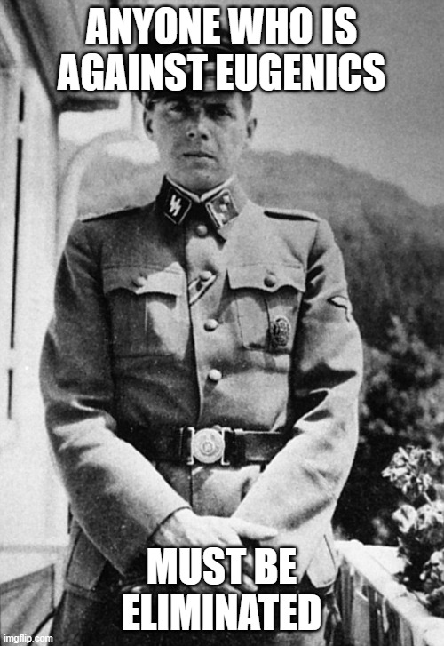 Joseph Mengele | ANYONE WHO IS AGAINST EUGENICS MUST BE ELIMINATED | image tagged in joseph mengele | made w/ Imgflip meme maker