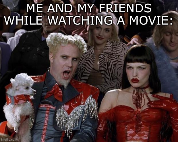 My parents get so mad (Mod note: You’re the first post! TYSM) | ME AND MY FRIENDS WHILE WATCHING A MOVIE: | image tagged in memes,mugatu so hot right now | made w/ Imgflip meme maker
