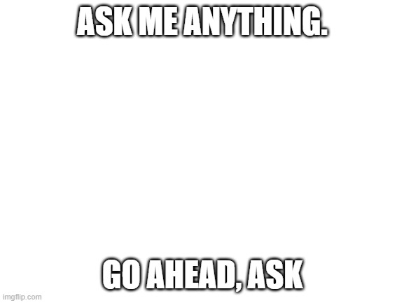Blank White Template | ASK ME ANYTHING. GO AHEAD, ASK | image tagged in blank white template | made w/ Imgflip meme maker