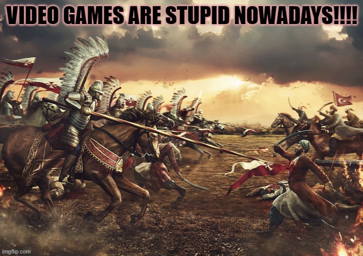 Winged Hussars | VIDEO GAMES ARE STUPID NOWADAYS!!!! | image tagged in winged hussars | made w/ Imgflip meme maker