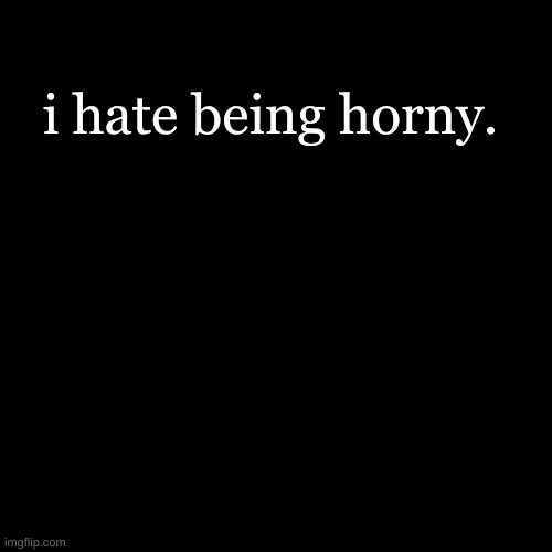 i hate being horny. | made w/ Imgflip meme maker