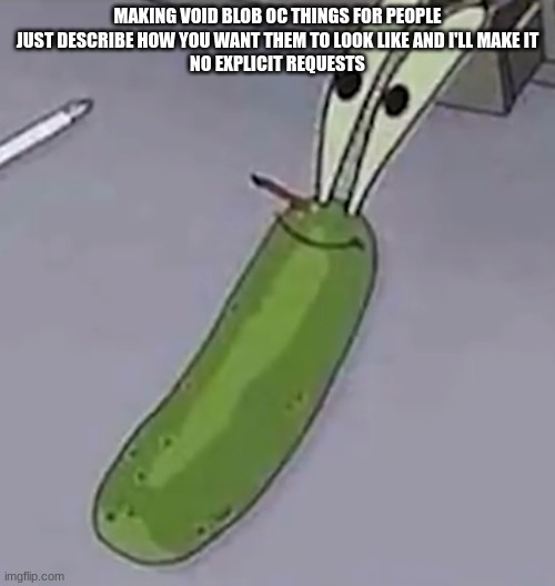 Pickle Krabs | MAKING VOID BLOB OC THINGS FOR PEOPLE
JUST DESCRIBE HOW YOU WANT THEM TO LOOK LIKE AND I'LL MAKE IT
NO EXPLICIT REQUESTS | image tagged in pickle krabs | made w/ Imgflip meme maker