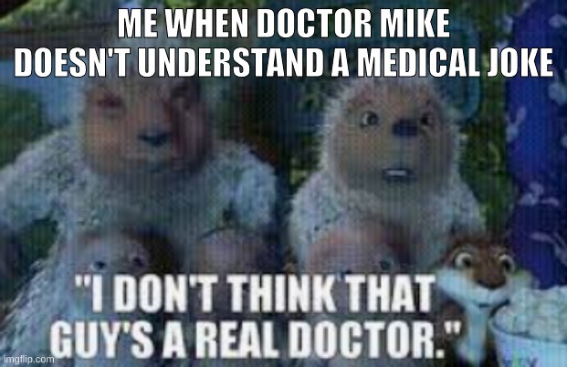 ME WHEN DOCTOR MIKE DOESN'T UNDERSTAND A MEDICAL JOKE | image tagged in memes | made w/ Imgflip meme maker