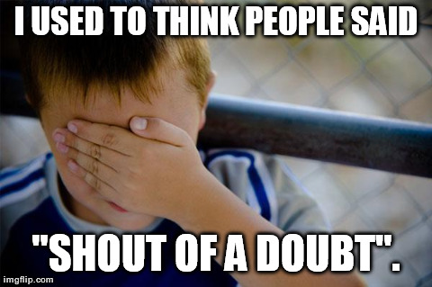 Then one day I thought hard about it, and it dawned on me: people say "shadow of a doubt". | I USED TO THINK PEOPLE SAID "SHOUT OF A DOUBT". | image tagged in memes,confession kid | made w/ Imgflip meme maker