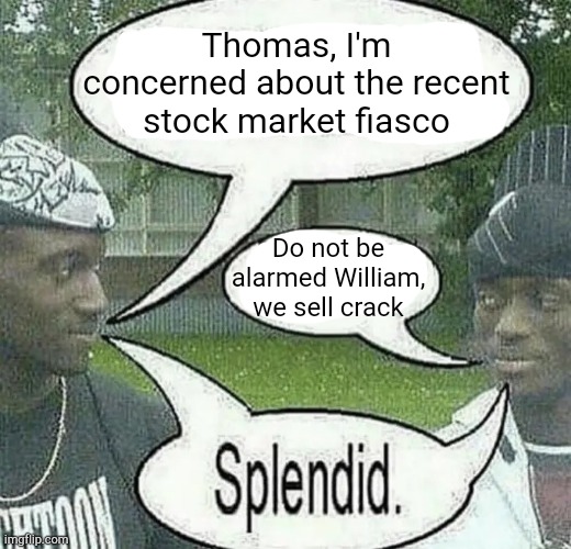 . | Thomas, I'm concerned about the recent stock market fiasco; Do not be alarmed William, we sell crack | image tagged in we sell crack | made w/ Imgflip meme maker