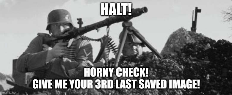MG-34 | HALT! HORNY CHECK!
GIVE ME YOUR 3RD LAST SAVED IMAGE! | image tagged in mg-34 | made w/ Imgflip meme maker