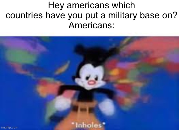 ‘MERICAAAAA | Hey americans which countries have you put a military base on?
Americans: | image tagged in yakko inhale | made w/ Imgflip meme maker