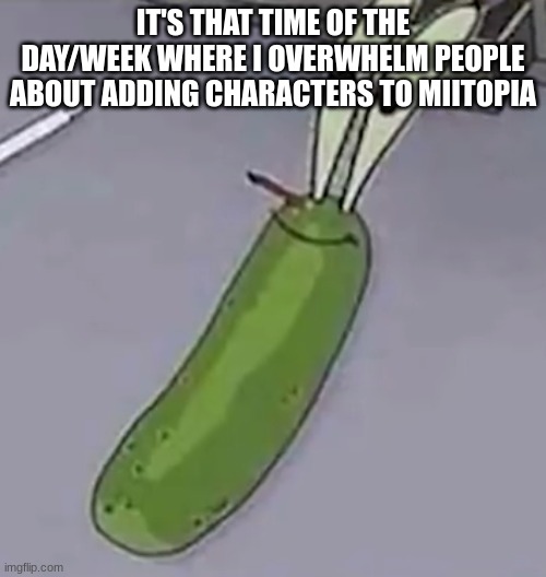 Pickle Krabs | IT'S THAT TIME OF THE DAY/WEEK WHERE I OVERWHELM PEOPLE ABOUT ADDING CHARACTERS TO MIITOPIA | image tagged in pickle krabs | made w/ Imgflip meme maker