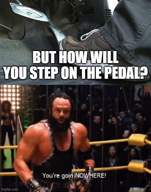 BUT HOW WILL YOU STEP ON THE PEDAL? | image tagged in gas pedal | made w/ Imgflip meme maker
