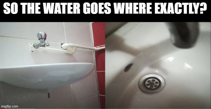 Pipes | SO THE WATER GOES WHERE EXACTLY? | image tagged in you had one job | made w/ Imgflip meme maker