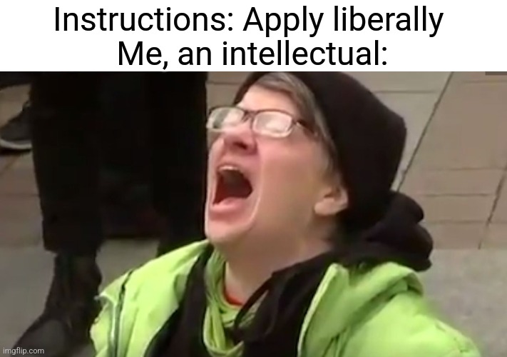 Screaming Liberal  | Instructions: Apply liberally 
Me, an intellectual: | image tagged in screaming liberal,politics,political meme,offensive,liberals,political | made w/ Imgflip meme maker