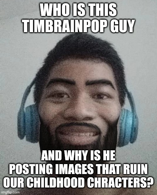 Ñ | WHO IS THIS TIMBRAINPOP GUY; AND WHY IS HE POSTING IMAGES THAT RUIN OUR CHILDHOOD CHRACTERS? | made w/ Imgflip meme maker