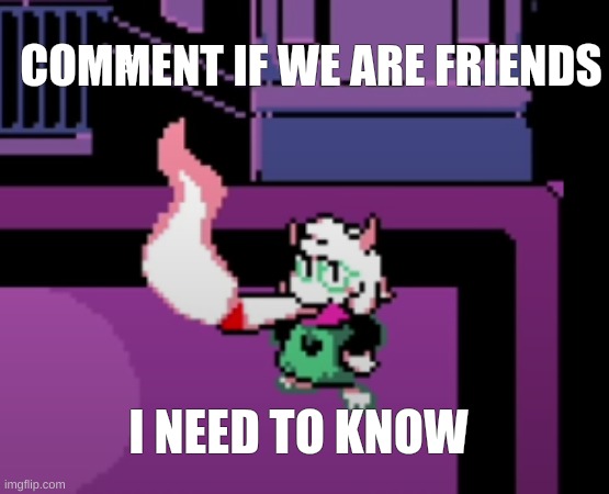 COMMENT IF WE ARE FRIENDS; COMMENT IF YOU LIKE ME >:); I NEED TO KNOW | image tagged in weed | made w/ Imgflip meme maker