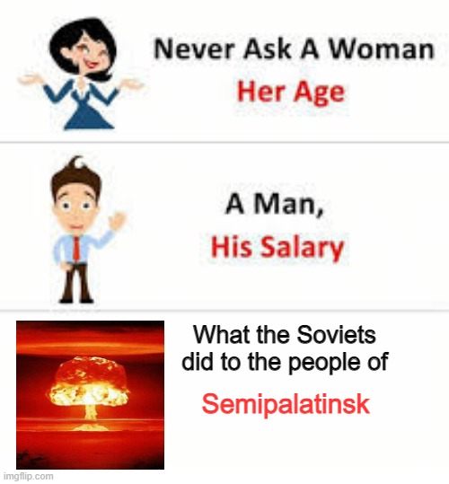 You Thought Chernobyl Was Bad... | What the Soviets did to the people of; Semipalatinsk | image tagged in never ask a woman her age | made w/ Imgflip meme maker