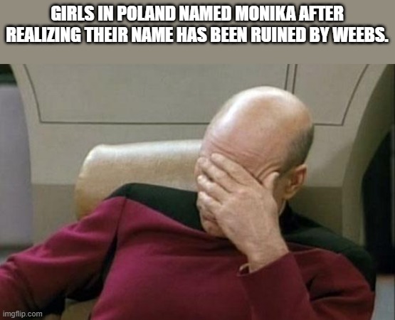 Captain Picard Facepalm | GIRLS IN POLAND NAMED MONIKA AFTER REALIZING THEIR NAME HAS BEEN RUINED BY WEEBS. | image tagged in memes,captain picard facepalm,poland,girls,weebs,eww | made w/ Imgflip meme maker