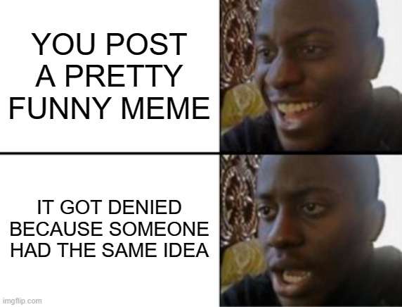 speaking from experience | YOU POST A PRETTY FUNNY MEME; IT GOT DENIED BECAUSE SOMEONE HAD THE SAME IDEA | image tagged in oh yeah oh no | made w/ Imgflip meme maker