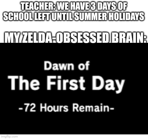 Dawn of the first day | TEACHER: WE HAVE 3 DAYS OF SCHOOL LEFT UNTIL SUMMER HOLIDAYS; MY ZELDA-OBSESSED BRAIN: | image tagged in blank white template | made w/ Imgflip meme maker