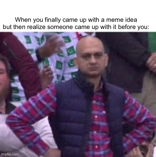 This has to have happened to you | When you finally came up with a meme idea but then realize someone came up with it before you: | image tagged in upset,memes,funny,relatable,meme ideas | made w/ Imgflip meme maker