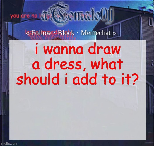 aTomato011 | i wanna draw a dress, what should i add to it? | image tagged in atomato011 | made w/ Imgflip meme maker