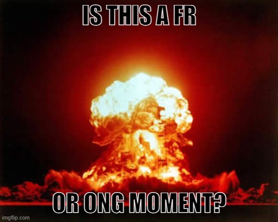 Nuclear Explosion | IS THIS A FR; OR ONG MOMENT? | image tagged in memes,nuclear explosion | made w/ Imgflip meme maker