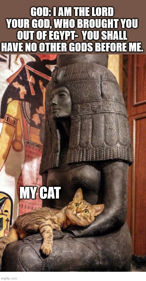 That Darn Cat | GOD: I AM THE LORD YOUR GOD, WHO BROUGHT YOU OUT OF EGYPT-  YOU SHALL HAVE NO OTHER GODS BEFORE ME. MY CAT | image tagged in cat,god,bible,egypt,blasphemy,sin | made w/ Imgflip meme maker