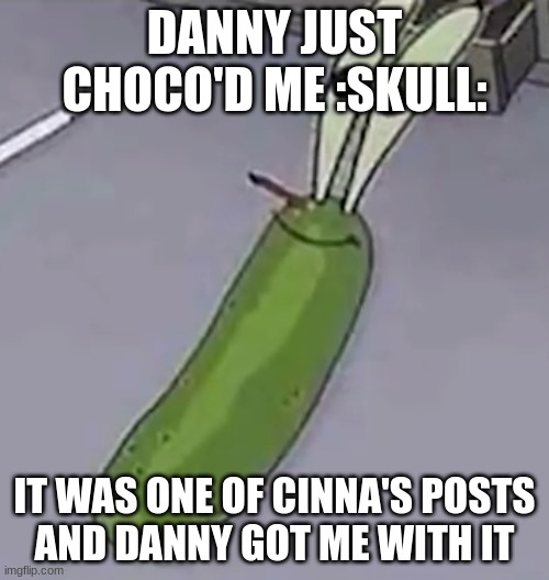 Pickle Krabs | DANNY JUST CHOCO'D ME :SKULL:; IT WAS ONE OF CINNA'S POSTS
AND DANNY GOT ME WITH IT | image tagged in pickle krabs | made w/ Imgflip meme maker